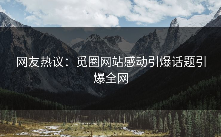 网友热议：觅圈网站感动引爆话题引爆全网