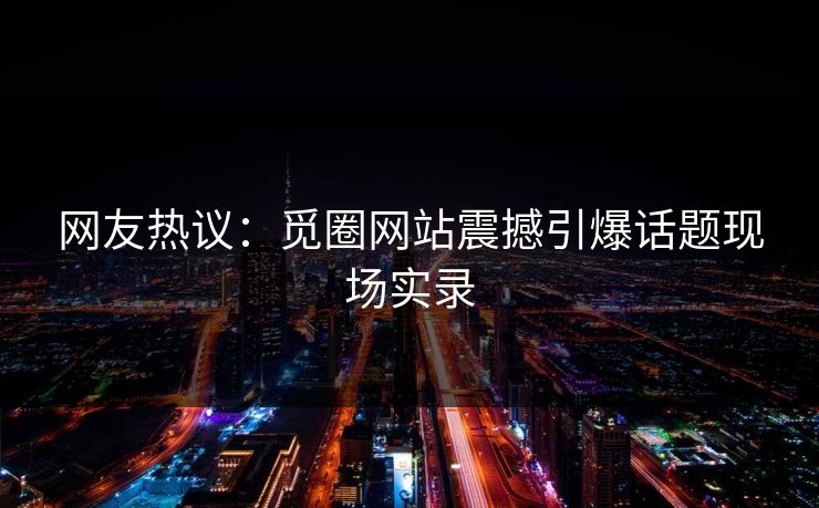 网友热议：觅圈网站震撼引爆话题现场实录