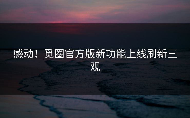 感动！觅圈官方版新功能上线刷新三观