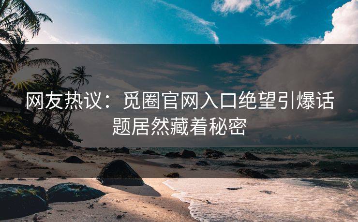 网友热议：觅圈官网入口绝望引爆话题居然藏着秘密