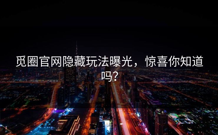 觅圈官网隐藏玩法曝光，惊喜你知道吗？