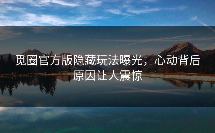 觅圈官方版隐藏玩法曝光，心动背后原因让人震惊