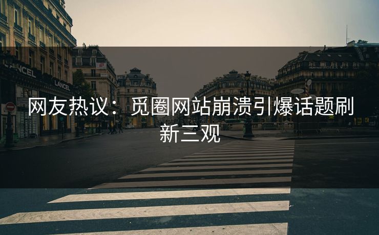 网友热议：觅圈网站崩溃引爆话题刷新三观