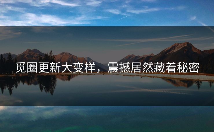 觅圈更新大变样，震撼居然藏着秘密
