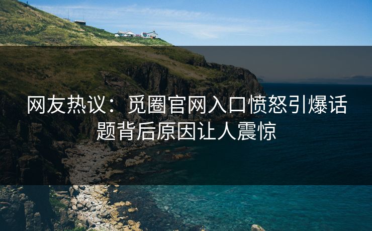 网友热议：觅圈官网入口愤怒引爆话题背后原因让人震惊