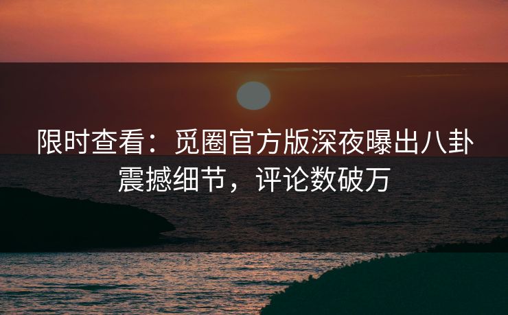 限时查看：觅圈官方版深夜曝出八卦震撼细节，评论数破万