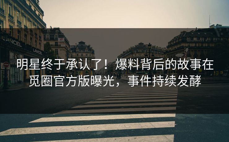 明星终于承认了！爆料背后的故事在觅圈官方版曝光，事件持续发酵