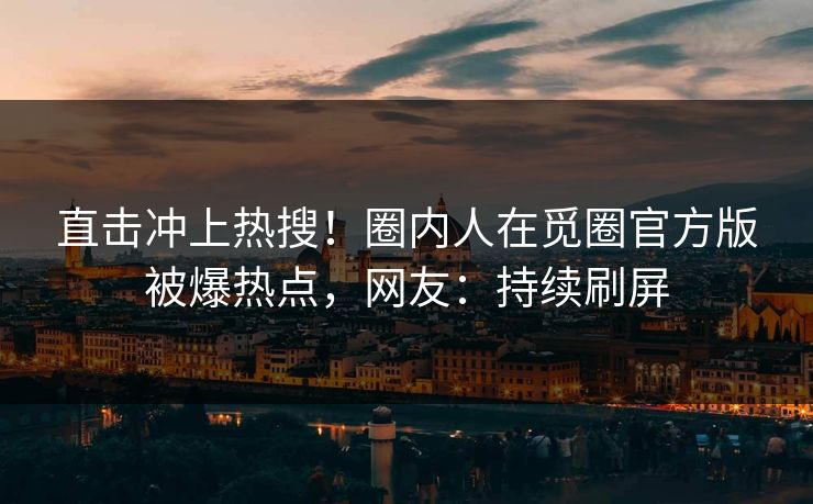 直击冲上热搜！圈内人在觅圈官方版被爆热点，网友：持续刷屏
