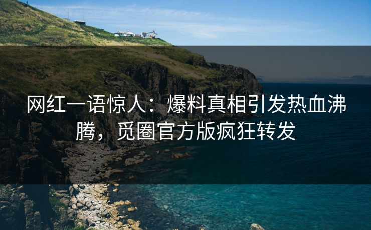 网红一语惊人：爆料真相引发热血沸腾，觅圈官方版疯狂转发