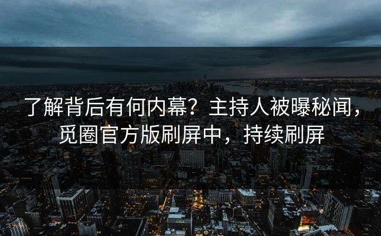 了解背后有何内幕？主持人被曝秘闻，觅圈官方版刷屏中，持续刷屏