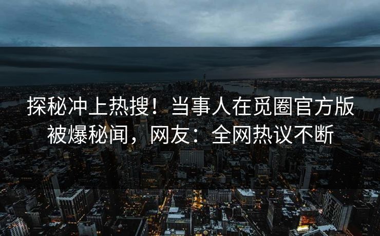 探秘冲上热搜！当事人在觅圈官方版被爆秘闻，网友：全网热议不断
