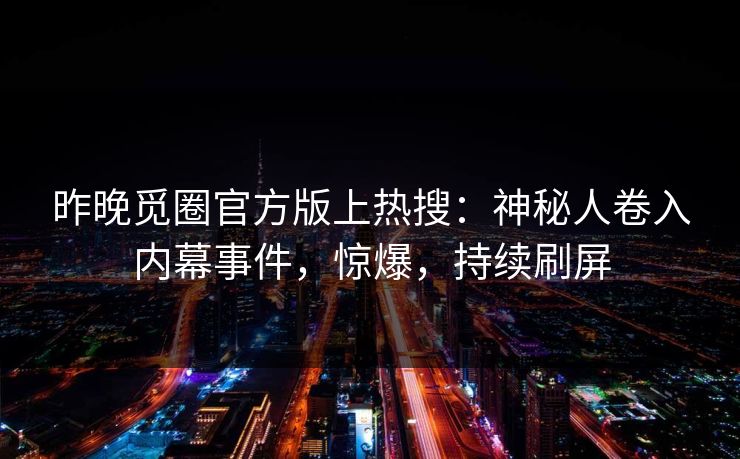 昨晚觅圈官方版上热搜：神秘人卷入内幕事件，惊爆，持续刷屏