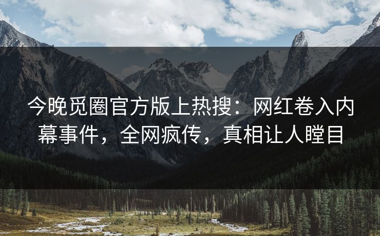 今晚觅圈官方版上热搜：网红卷入内幕事件，全网疯传，真相让人瞠目