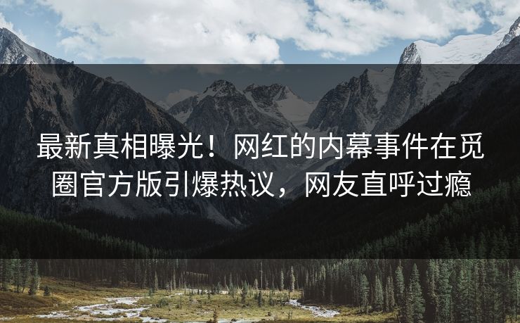 最新真相曝光！网红的内幕事件在觅圈官方版引爆热议，网友直呼过瘾