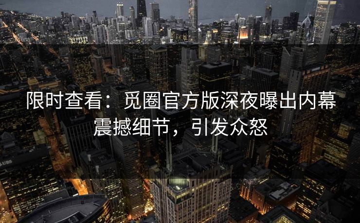 限时查看：觅圈官方版深夜曝出内幕震撼细节，引发众怒