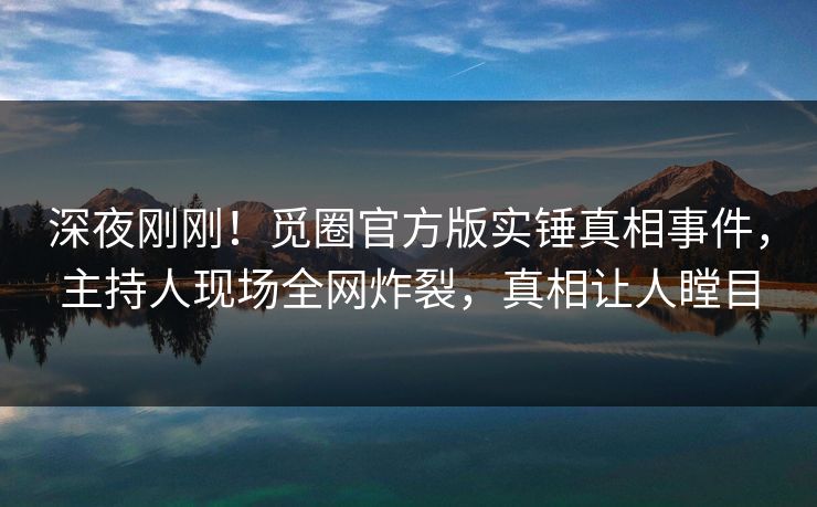 深夜刚刚！觅圈官方版实锤真相事件，主持人现场全网炸裂，真相让人瞠目