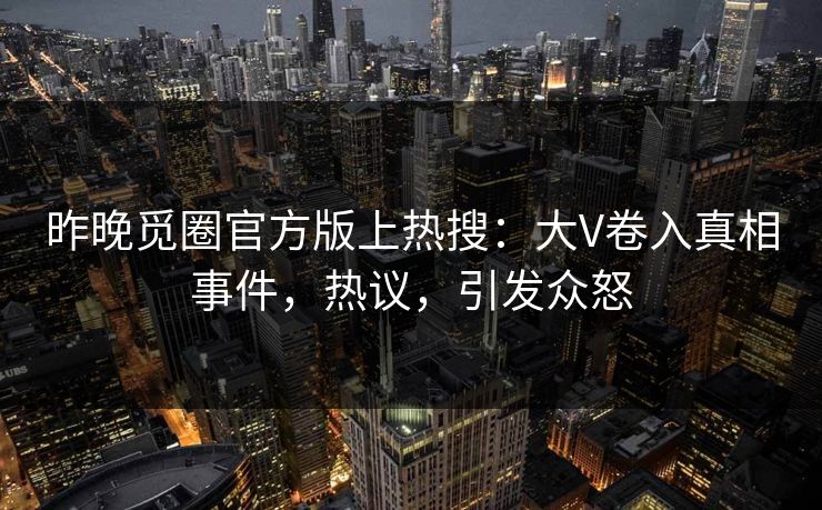 昨晚觅圈官方版上热搜：大V卷入真相事件，热议，引发众怒