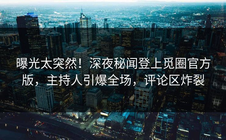 曝光太突然！深夜秘闻登上觅圈官方版，主持人引爆全场，评论区炸裂