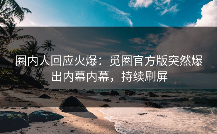 圈内人回应火爆：觅圈官方版突然爆出内幕内幕，持续刷屏
