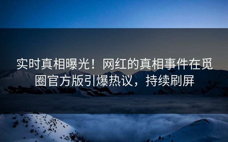 实时真相曝光！网红的真相事件在觅圈官方版引爆热议，持续刷屏