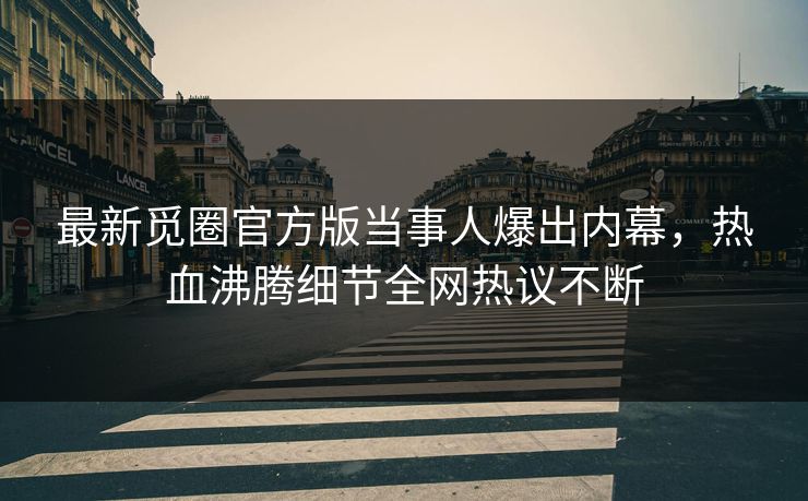 最新觅圈官方版当事人爆出内幕，热血沸腾细节全网热议不断