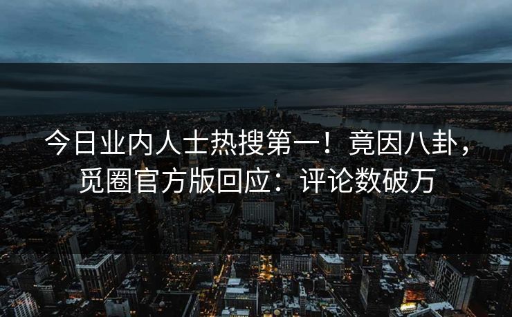 今日业内人士热搜第一！竟因八卦，觅圈官方版回应：评论数破万