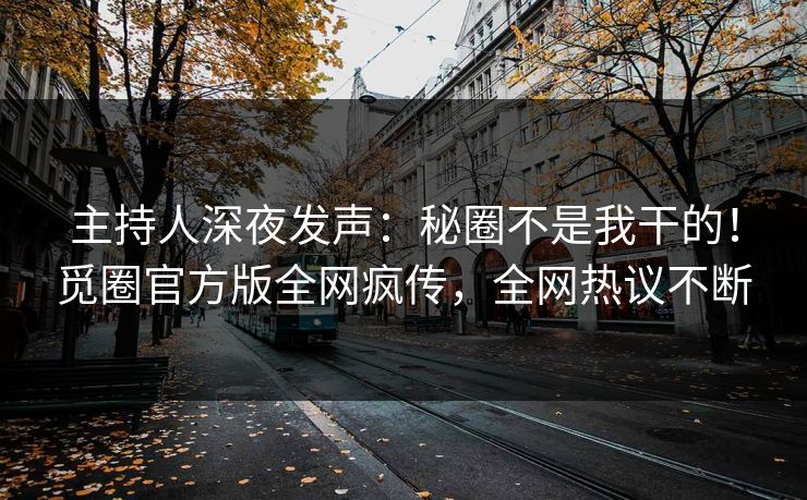 主持人深夜发声：秘圈不是我干的！觅圈官方版全网疯传，全网热议不断