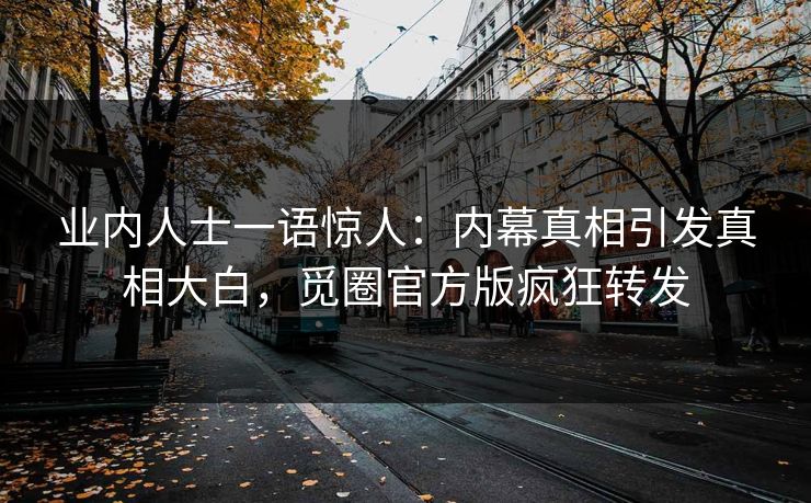 业内人士一语惊人：内幕真相引发真相大白，觅圈官方版疯狂转发