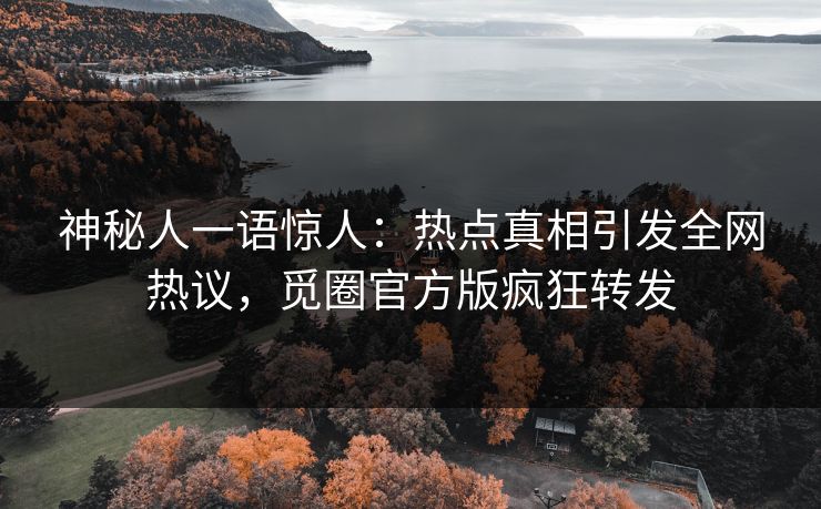 神秘人一语惊人：热点真相引发全网热议，觅圈官方版疯狂转发