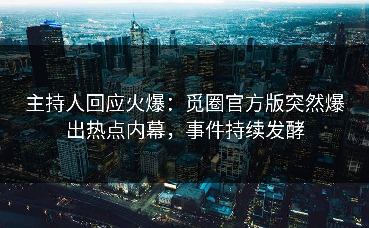 主持人回应火爆：觅圈官方版突然爆出热点内幕，事件持续发酵