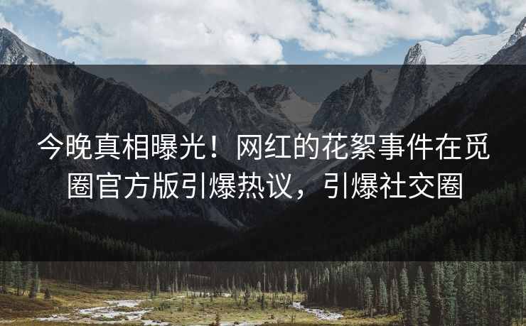 今晚真相曝光！网红的花絮事件在觅圈官方版引爆热议，引爆社交圈