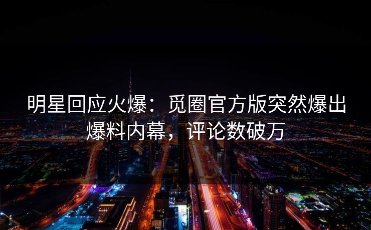明星回应火爆：觅圈官方版突然爆出爆料内幕，评论数破万