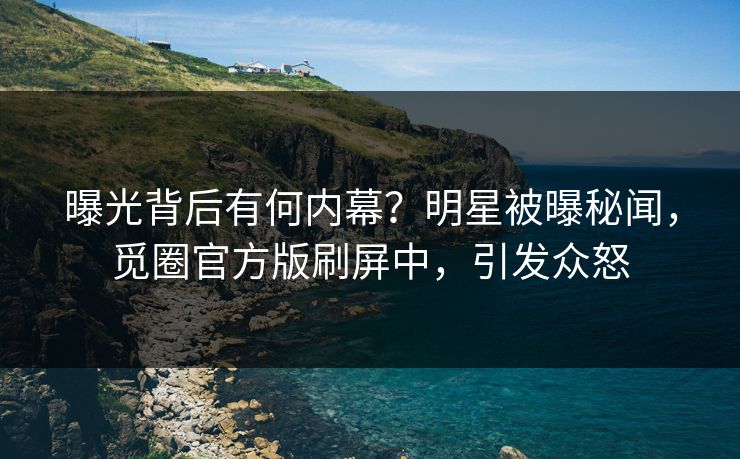曝光背后有何内幕？明星被曝秘闻，觅圈官方版刷屏中，引发众怒
