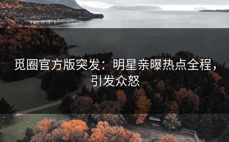 觅圈官方版突发：明星亲曝热点全程，引发众怒