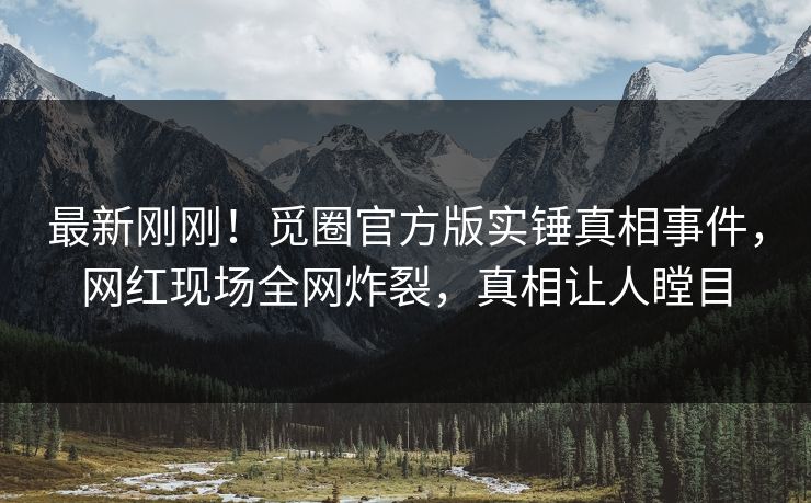 最新刚刚！觅圈官方版实锤真相事件，网红现场全网炸裂，真相让人瞠目