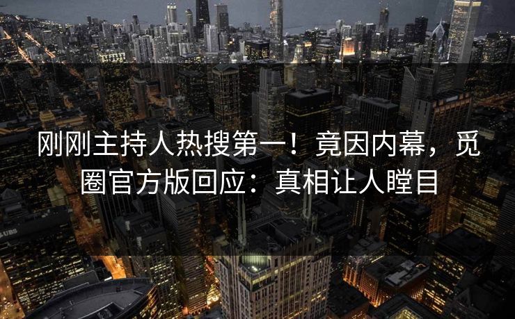 刚刚主持人热搜第一！竟因内幕，觅圈官方版回应：真相让人瞠目