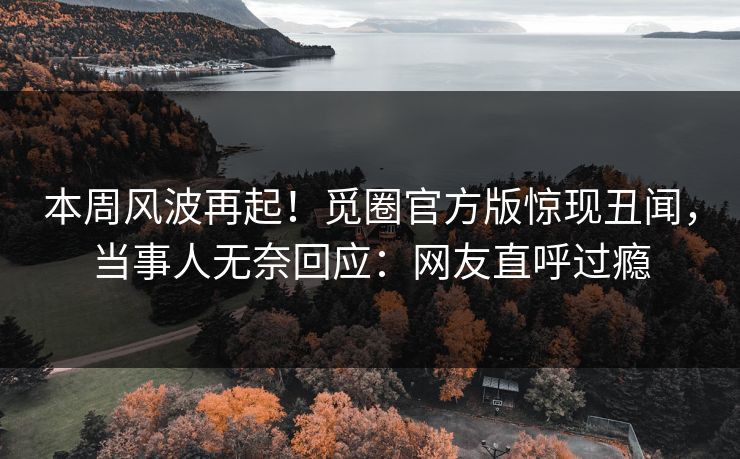 本周风波再起！觅圈官方版惊现丑闻，当事人无奈回应：网友直呼过瘾