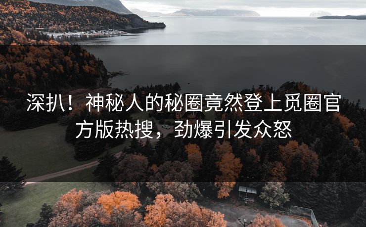 深扒！神秘人的秘圈竟然登上觅圈官方版热搜，劲爆引发众怒