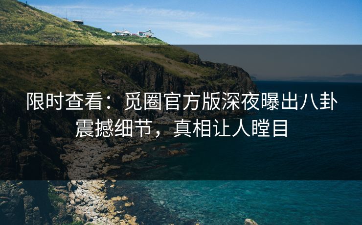 限时查看：觅圈官方版深夜曝出八卦震撼细节，真相让人瞠目