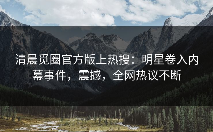 清晨觅圈官方版上热搜：明星卷入内幕事件，震撼，全网热议不断