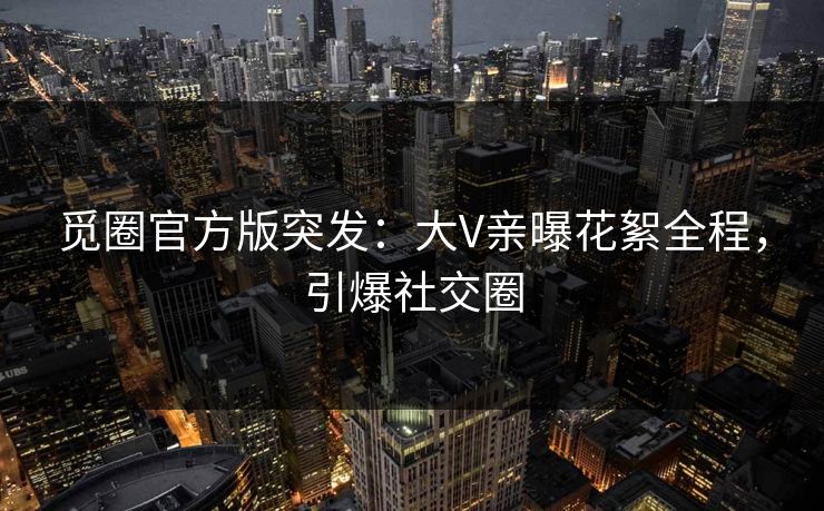 觅圈官方版突发：大V亲曝花絮全程，引爆社交圈