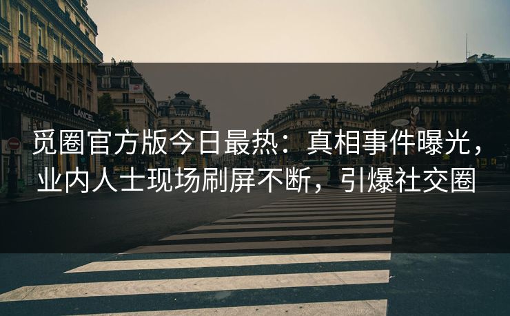 觅圈官方版今日最热：真相事件曝光，业内人士现场刷屏不断，引爆社交圈