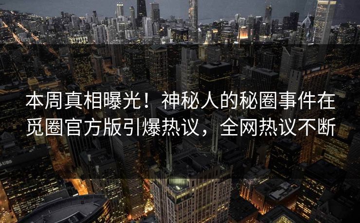 本周真相曝光！神秘人的秘圈事件在觅圈官方版引爆热议，全网热议不断