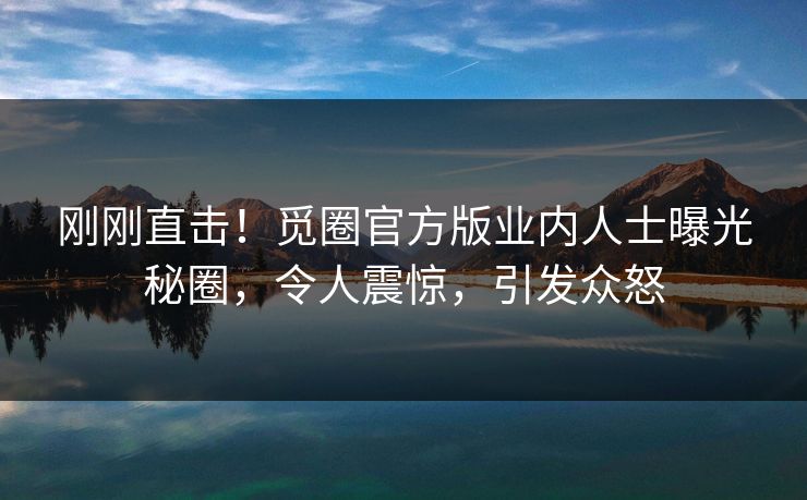 刚刚直击！觅圈官方版业内人士曝光秘圈，令人震惊，引发众怒