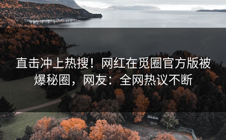 直击冲上热搜！网红在觅圈官方版被爆秘圈，网友：全网热议不断