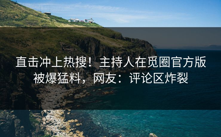 直击冲上热搜！主持人在觅圈官方版被爆猛料，网友：评论区炸裂
