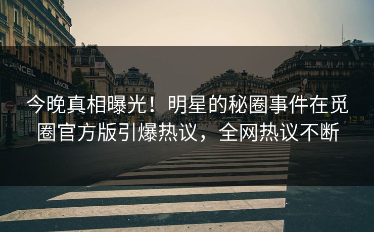 今晚真相曝光！明星的秘圈事件在觅圈官方版引爆热议，全网热议不断