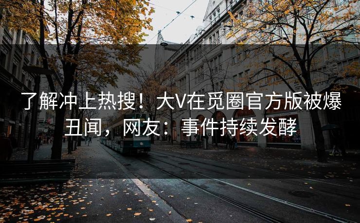了解冲上热搜！大V在觅圈官方版被爆丑闻，网友：事件持续发酵