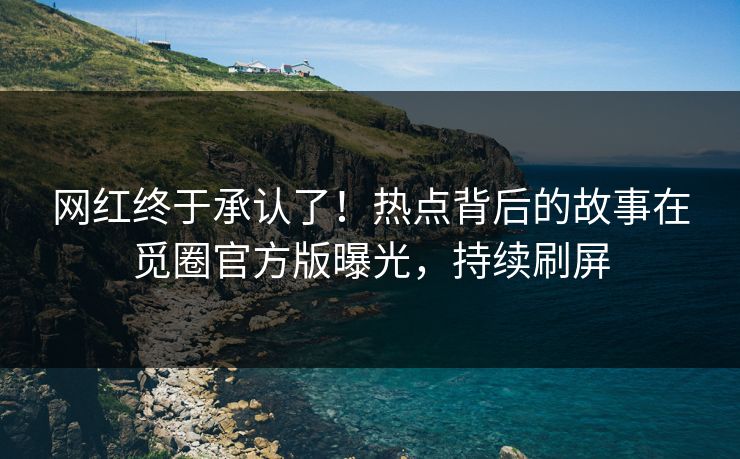 网红终于承认了！热点背后的故事在觅圈官方版曝光，持续刷屏