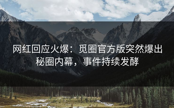 网红回应火爆：觅圈官方版突然爆出秘圈内幕，事件持续发酵